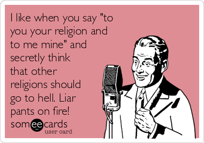 I like when you say "to
you your religion and
to me mine" and
secretly think
that other
religions should
go to hell. Liar
pants on fire!