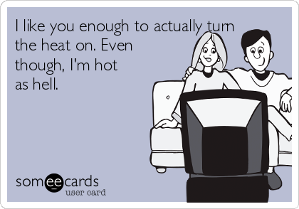 I like you enough to actually turn
the heat on. Even
though, I'm hot
as hell. 