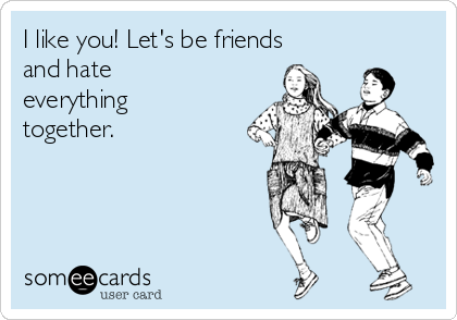I like you! Let's be friends
and hate
everything
together.
