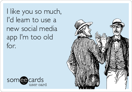 I like you so much,
I'd learn to use a
new social media
app I'm too old
for.