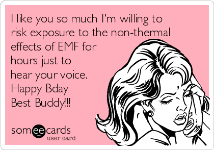 I like you so much I'm willing to
risk exposure to the non-thermal
effects of EMF for
hours just to
hear your voice.
Happy Bday
Best Buddy!!!