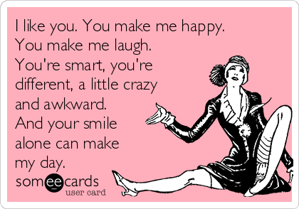 I like you. You make me happy.
You make me laugh.
You're smart, you're
different, a little crazy
and awkward.
And your smile
alone can make
my day.