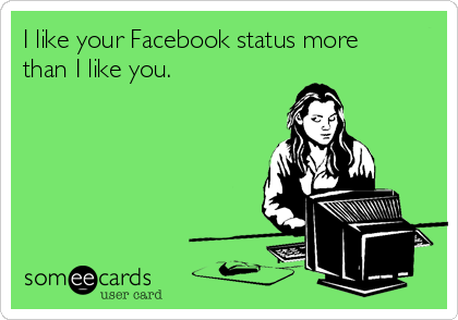 I like your Facebook status more
than I like you.