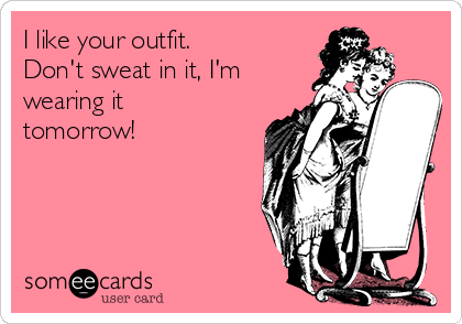 I like your outfit. 
Don't sweat in it, I'm
wearing it
tomorrow!
