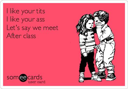 https://cdn.someecards.com/someecards/usercards/i-like-your-tits-i-like-your-ass-lets-say-we-meet-after-class-9c122.png