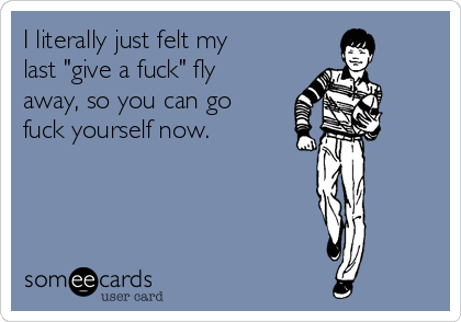 I literally just felt my
last "give a fuck" fly
away, so you can go
fuck yourself now.