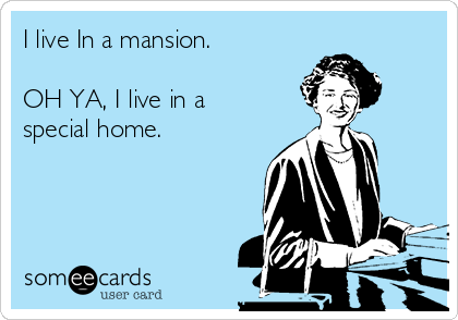 I live In a mansion.

OH YA, I live in a
special home.

