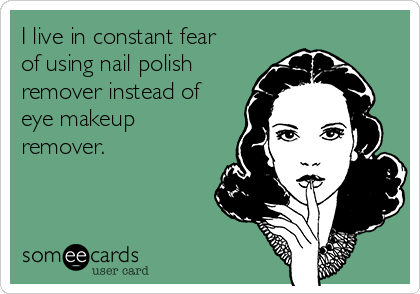 I live in constant fear
of using nail polish
remover instead of
eye makeup
remover.