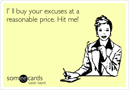 I' ll buy your excuses at a
reasonable price. Hit me!