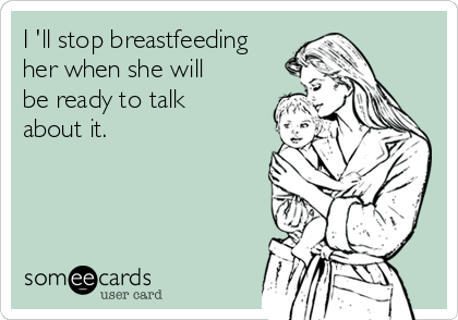 I 'll stop breastfeeding
her when she will
be ready to talk
about it.