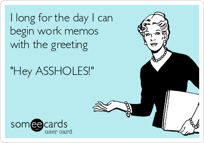 I long for the day I can
begin work memos
with the greeting
 
"Hey ASSHOLES!"