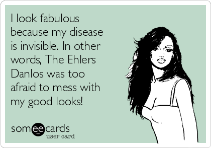 I look fabulous
because my disease
is invisible. In other
words, The Ehlers
Danlos was too
afraid to mess with
my good looks! 