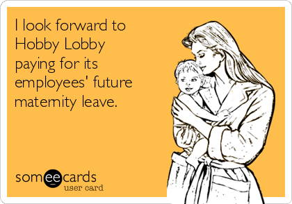 I look forward to
Hobby Lobby
paying for its
employees' future
maternity leave.