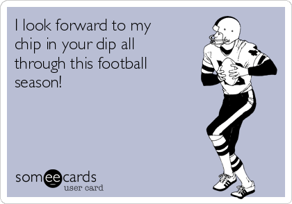 I look forward to my
chip in your dip all
through this football
season!