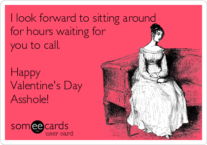 I look forward to sitting around
for hours waiting for
you to call. 

Happy
Valentine's Day
Asshole! 