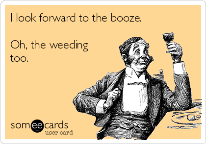 I look forward to the booze.

Oh, the weeding
too.