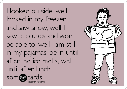 I looked outside, well I
looked in my freezer,
and saw snow, well I
saw ice cubes and won't
be able to, well I am still
in my pajamas, be in until
after the ice melts, well
until after lunch. 