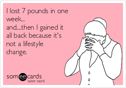 I lost 7 pounds in one
week...
and....then I gained it
all back because it's
not a lifestyle
change.