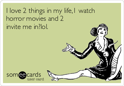I love 2 things in my life,1 watch
horror movies and 2
invite me in?lol.