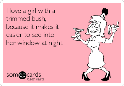 I love a girl with a
trimmed bush,
because it makes it
easier to see into
her window at night.