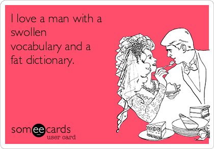 I love a man with a
swollen
vocabulary and a
fat dictionary.