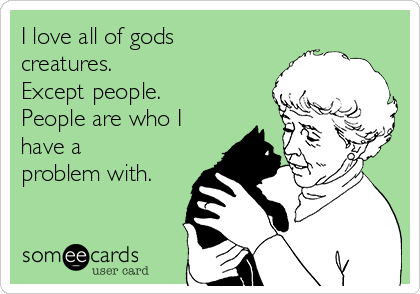 I love all of gods
creatures.
Except people.
People are who I
have a
problem with.
