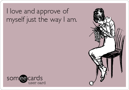 I love and approve of
myself just the way I am.