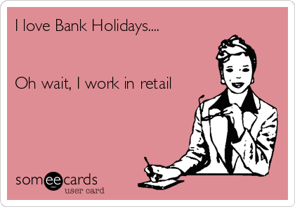 I love Bank Holidays....


Oh wait, I work in retail