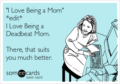 "I Love Being a Mom"
*edit*
I Love Being a
Deadbeat Mom.

There, that suits
you much better.