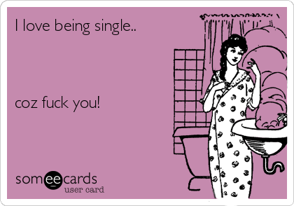 I love being single..



coz fuck you!