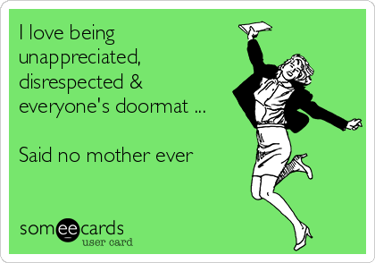 I love being
unappreciated,
disrespected &
everyone's doormat ...

Said no mother ever