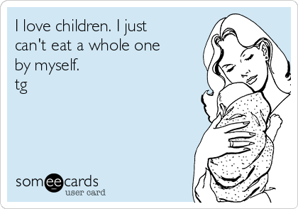I love children. I just
can't eat a whole one
by myself. 
tg