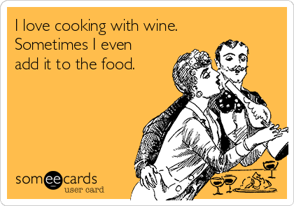 I love cooking with wine.
Sometimes I even
add it to the food.