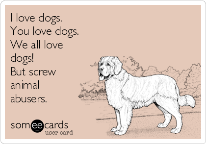I love dogs.
You love dogs.
We all love
dogs!
But screw
animal
abusers.
