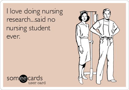 I love doing nursing
research...said no
nursing student
ever.