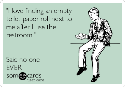 "I love finding an empty
toilet paper roll next to
me after I use the
restroom."


Said no one
EVER!