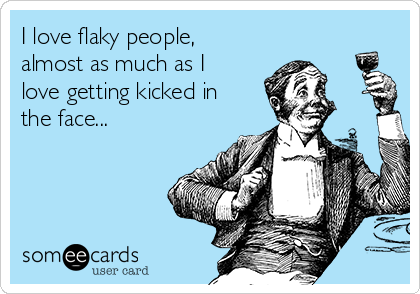 I love flaky people,
almost as much as I
love getting kicked in
the face... 