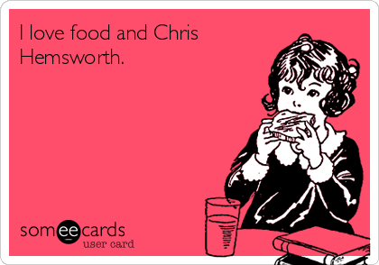 I love food and Chris
Hemsworth. 