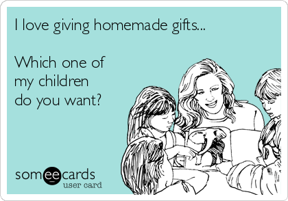 I love giving homemade gifts...

Which one of
my children
do you want?