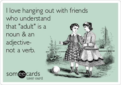 I love hanging out with friends
who understand
that "adult" is a
noun & an
adjective-
not a verb.