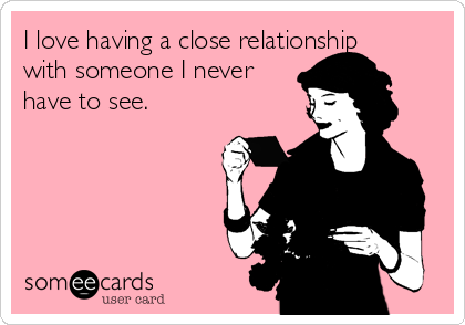 I love having a close relationship
with someone I never
have to see. 
