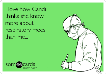 I love how Candi
thinks she know
more about
respiratory meds
than me...