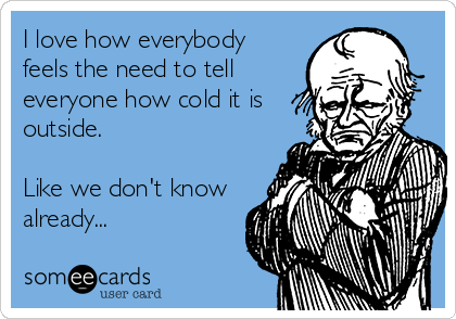 I love how everybody
feels the need to tell
everyone how cold it is
outside.

Like we don't know
already...