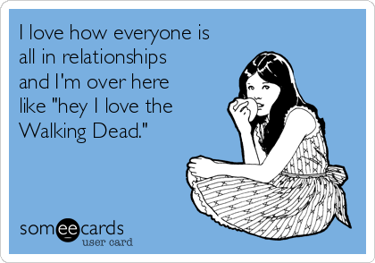 I love how everyone is
all in relationships
and I'm over here
like "hey I love the
Walking Dead." 