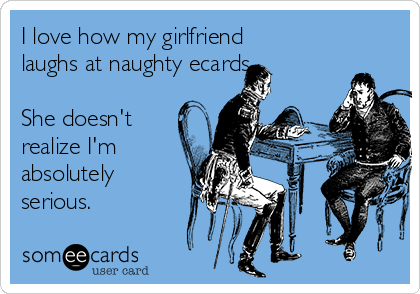 I love how my girlfriend
laughs at naughty ecards.

She doesn't
realize I'm
absolutely
serious.