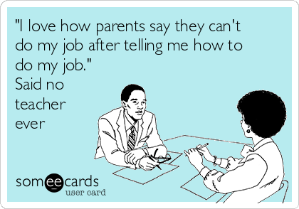 "I love how parents say they can't
do my job after telling me how to
do my job."
Said no
teacher
ever