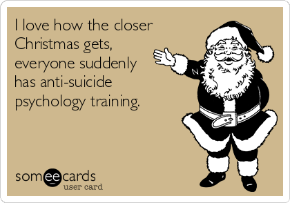I love how the closer
Christmas gets,
everyone suddenly
has anti-suicide
psychology training.