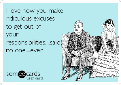 I love how you make
ridiculous excuses
to get out of
your
responsibilities....said
no one....ever.