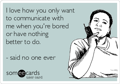 I love how you only want
to communicate with
me when you're bored
or have nothing
better to do. 

- said no one ever