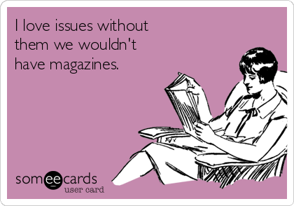 I love issues without  
them we wouldn't
have magazines.    

